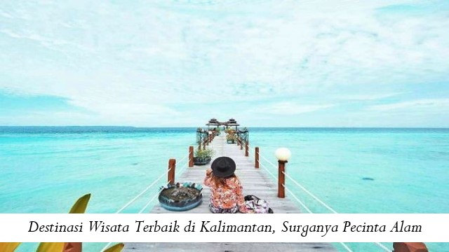 Destinasi Wisata Terbaik di Kalimantan, Surganya Pecinta Alam